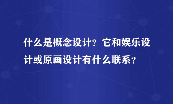 什么是概念设计？它和娱乐设计或原画设计有什么联系？