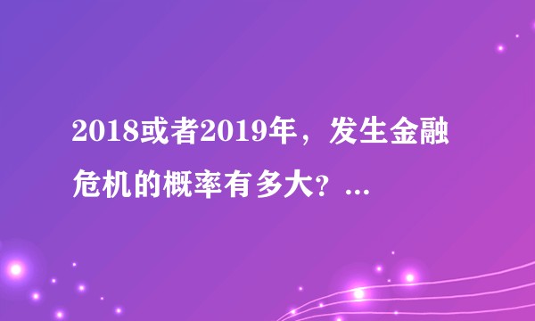 2018或者2019年，发生金融危机的概率有多大？我们作为普通人如何明哲保身？