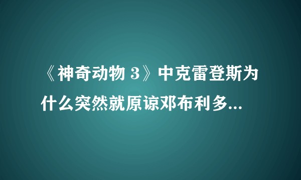 《神奇动物 3》中克雷登斯为什么突然就原谅邓布利多家族了？