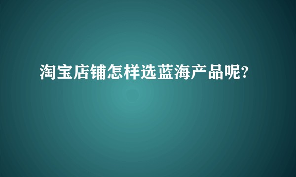 淘宝店铺怎样选蓝海产品呢?