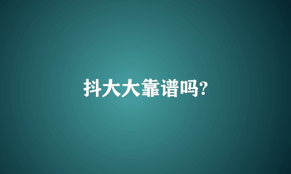 抖大大靠谱吗?