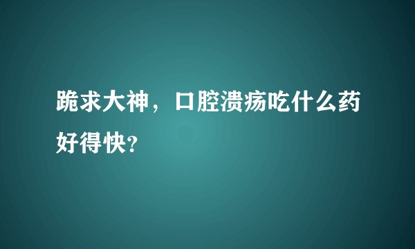 跪求大神，口腔溃疡吃什么药好得快？