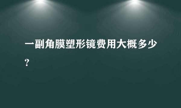 一副角膜塑形镜费用大概多少？
