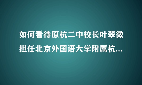 如何看待原杭二中校长叶翠微担任北京外国语大学附属杭州橄榄树学校校长一事？