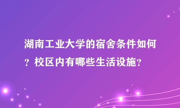 湖南工业大学的宿舍条件如何？校区内有哪些生活设施？