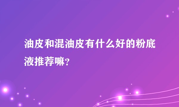 油皮和混油皮有什么好的粉底液推荐嘛？