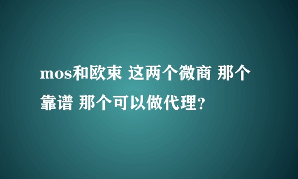 mos和欧束 这两个微商 那个靠谱 那个可以做代理？