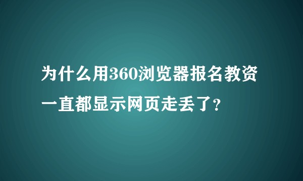 为什么用360浏览器报名教资一直都显示网页走丢了？