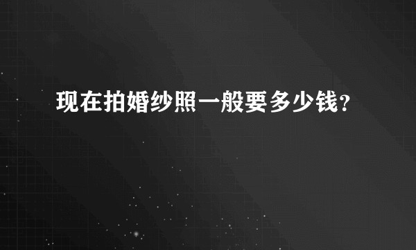 现在拍婚纱照一般要多少钱？