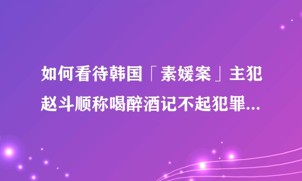 如何看待韩国「素媛案」主犯赵斗顺称喝醉酒记不起犯罪事实,多次请愿「恳切地希望一定要和受害者见面」?