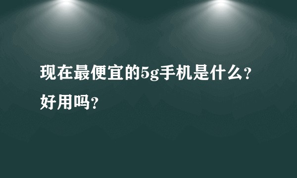 现在最便宜的5g手机是什么？好用吗？
