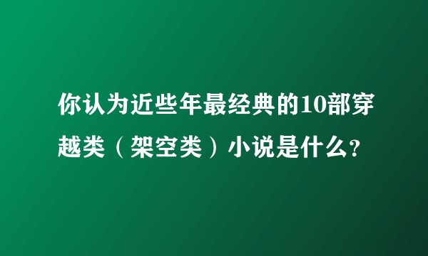 你认为近些年最经典的10部穿越类（架空类）小说是什么？