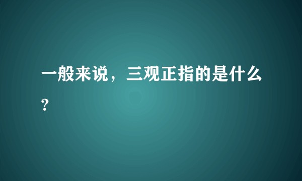 一般来说，三观正指的是什么？