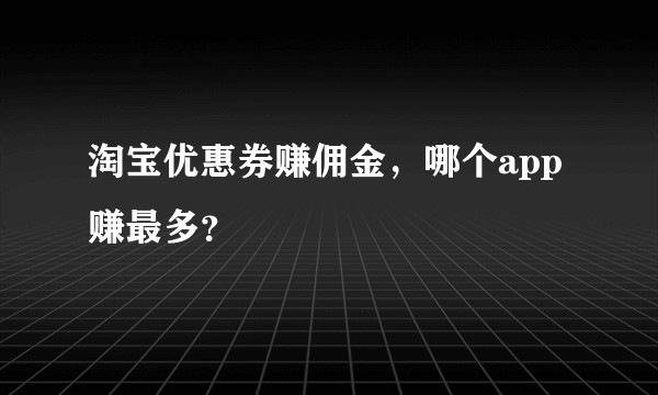 淘宝优惠券赚佣金，哪个app赚最多？