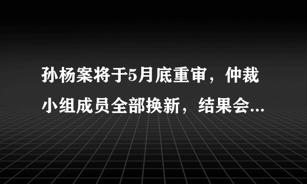 孙杨案将于5月底重审，仲裁小组成员全部换新，结果会怎么样？