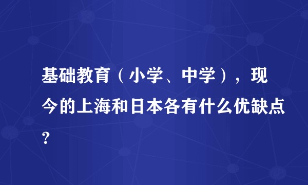 基础教育(小学、中学),现今的上海和日本各有什么优缺点?