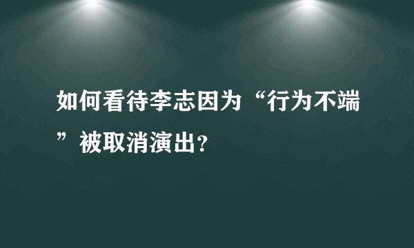 如何看待李志因为“行为不端”被取消演出？