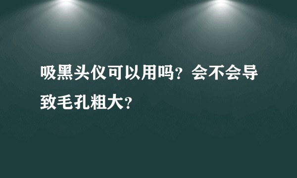 吸黑头仪可以用吗?会不会导致毛孔粗大?
