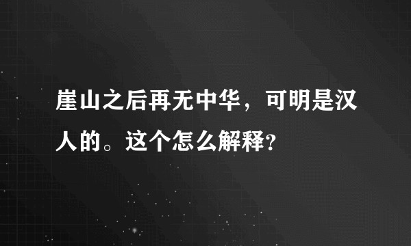 崖山之后再无中华，可明是汉人的。这个怎么解释？
