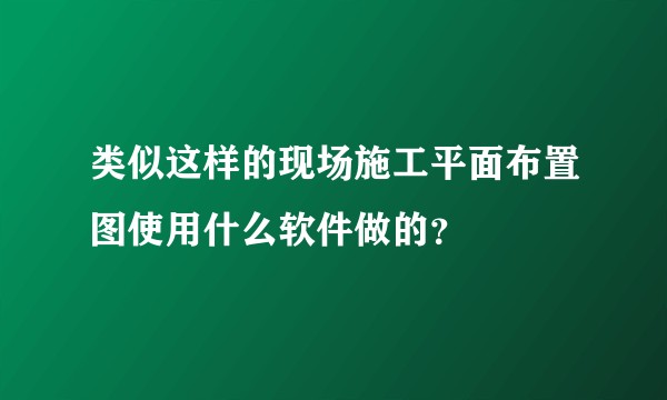 类似这样的现场施工平面布置图使用什么软件做的？