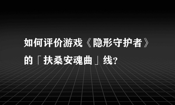 如何评价游戏《隐形守护者》的「扶桑安魂曲」线？
