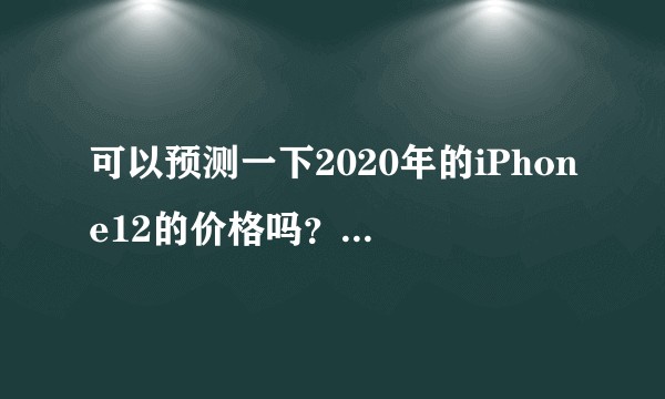 可以预测一下2020年的iPhone12的价格吗?会涨幅很大吗?