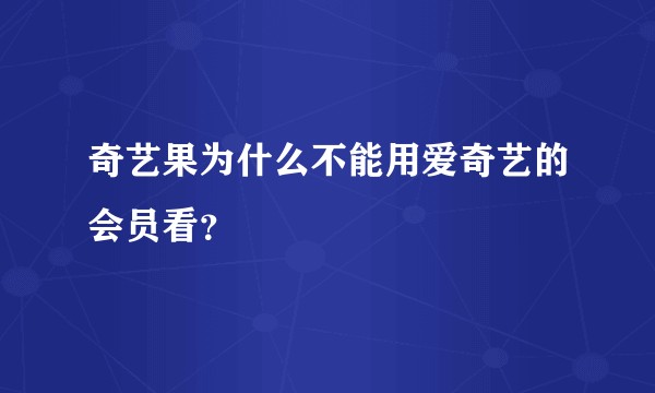 奇艺果为什么不能用爱奇艺的会员看？