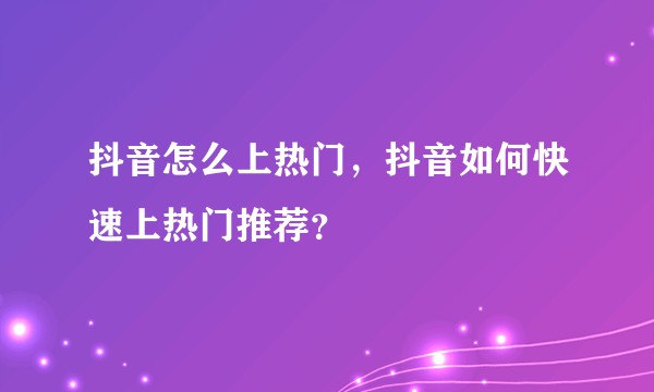 抖音怎么上热门，抖音如何快速上热门推荐？