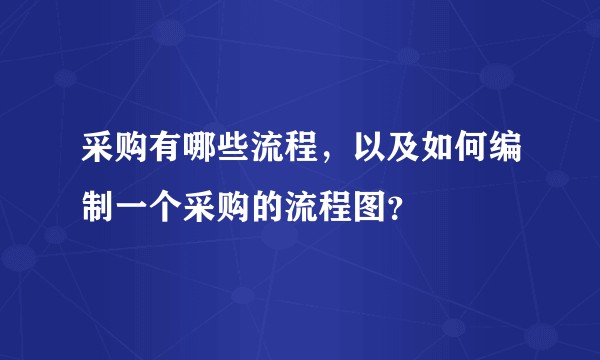 采购有哪些流程，以及如何编制一个采购的流程图？