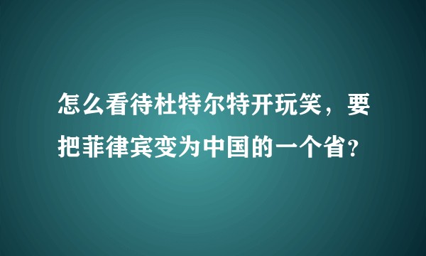 怎么看待杜特尔特开玩笑，要把菲律宾变为中国的一个省？