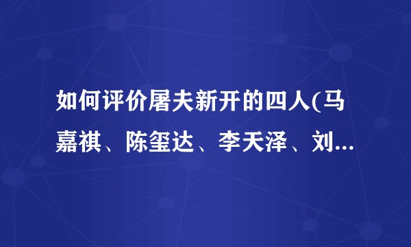 如何评价屠夫新开的四人(马嘉祺、陈玺达、李天泽、刘耀文)？