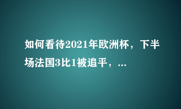 如何看待2021年欧洲杯，下半场法国3比1被追平，最终被拖进点球大战并憾负瑞士？