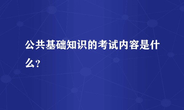 公共基础知识的考试内容是什么？