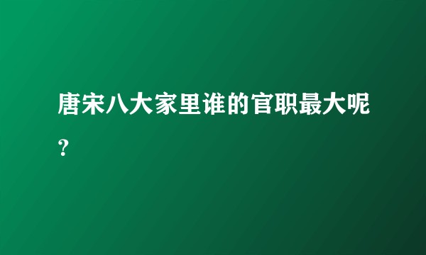 唐宋八大家里谁的官职最大呢？