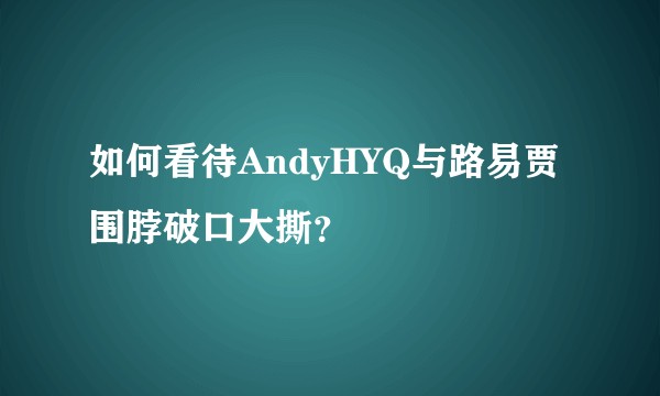 如何看待AndyHYQ与路易贾围脖破口大撕？