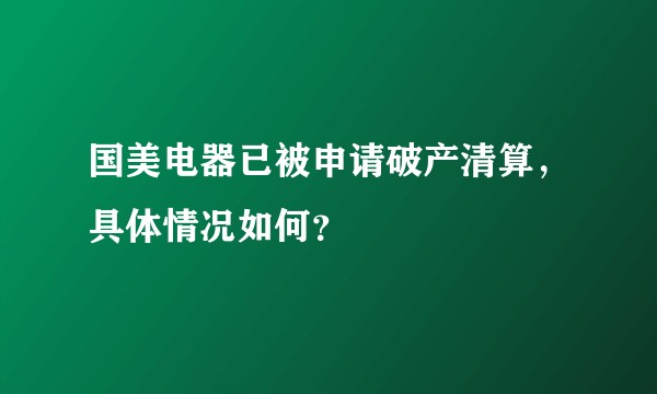 国美电器已被申请破产清算，具体情况如何？