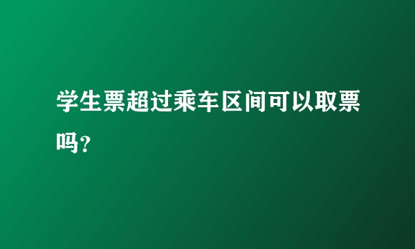 学生票超过乘车区间可以取票吗？