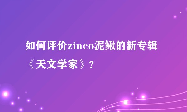 如何评价zinco泥鳅的新专辑《天文学家》?