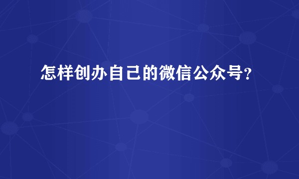 怎样创办自己的微信公众号?