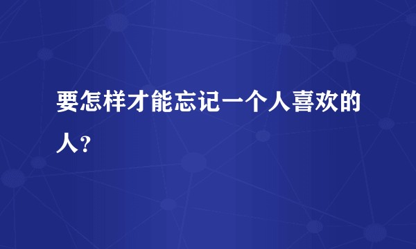 要怎样才能忘记一个人喜欢的人？