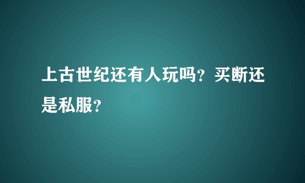 上古世纪还有人玩吗？买断还是私服？