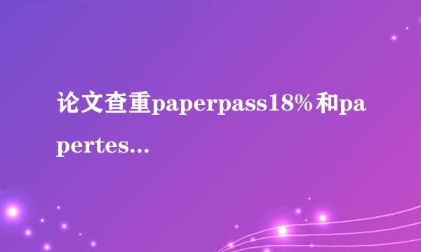 论文查重paperpass18%和papertest77%到底哪一个比较准，？