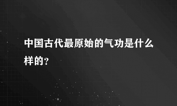 中国古代最原始的气功是什么样的？