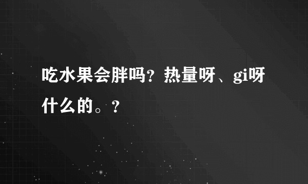 吃水果会胖吗？热量呀、gi呀什么的。？
