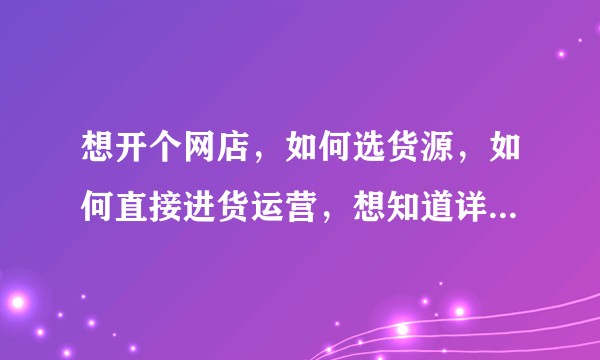 想开个网店，如何选货源，如何直接进货运营，想知道详细的流程？