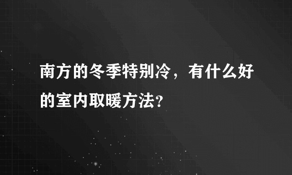 南方的冬季特别冷，有什么好的室内取暖方法？