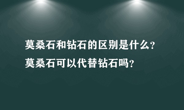 莫桑石和钻石的区别是什么？莫桑石可以代替钻石吗？