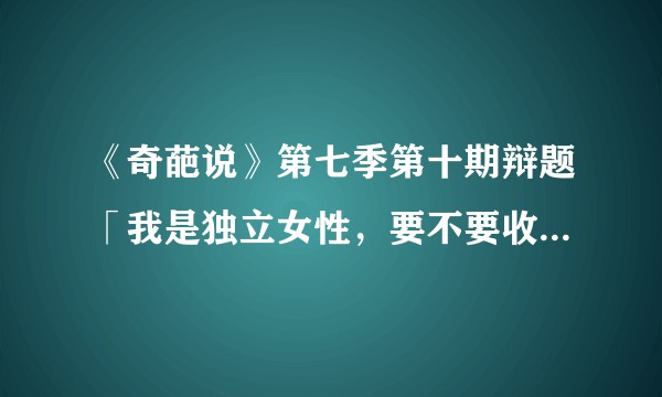 《奇葩说》第七季第十期辩题「我是独立女性，要不要收彩礼」，你会怎么选？