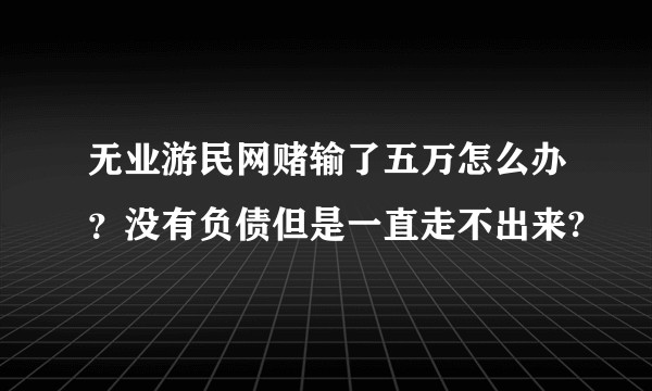 无业游民网赌输了五万怎么办?没有负债但是一直走不出来?