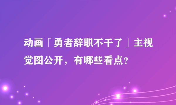 动画「勇者辞职不干了」主视觉图公开，有哪些看点？